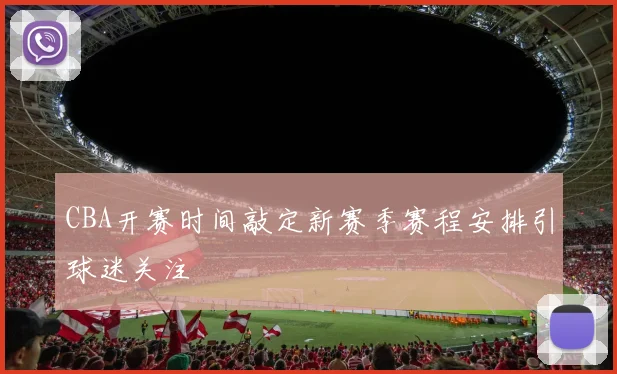 CBA开赛时间敲定新赛季赛程安排引球迷关注