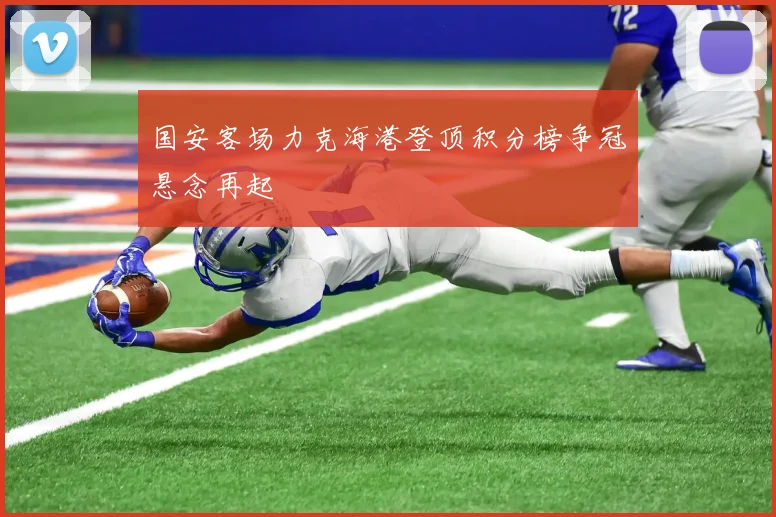 国安客场力克海港登顶积分榜争冠悬念再起