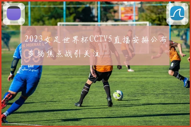 2023女足世界杯CCTV5直播安排公布 多场焦点战引关注