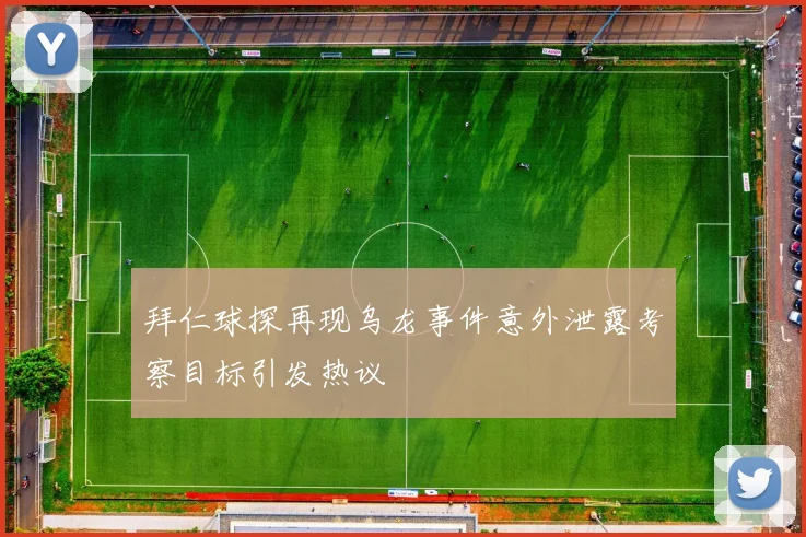 拜仁球探再现乌龙事件意外泄露考察目标引发热议