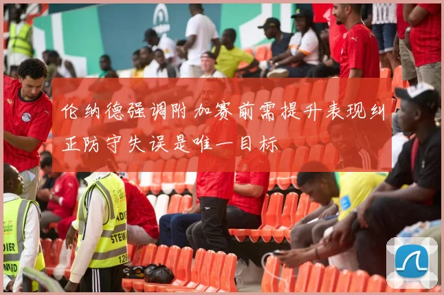 伦纳德强调附加赛前需提升表现纠正防守失误是唯一目标