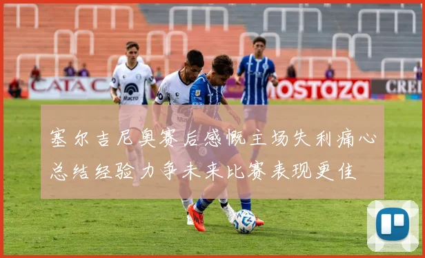 塞尔吉尼奥赛后感慨主场失利痛心总结经验力争未来比赛表现更佳