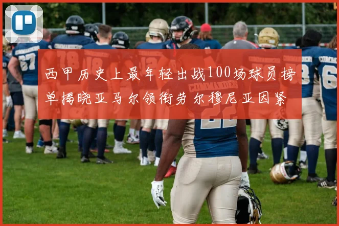 西甲历史上最年轻出战100场球员榜单揭晓亚马尔领衔劳尔穆尼亚因紧随其后