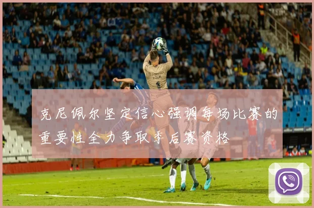 克尼佩尔坚定信心强调每场比赛的重要性全力争取季后赛资格