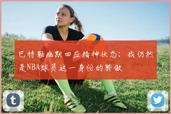 巴特勒幽默回应精神状态：我仍然是NBA球员这一身份的骄傲
