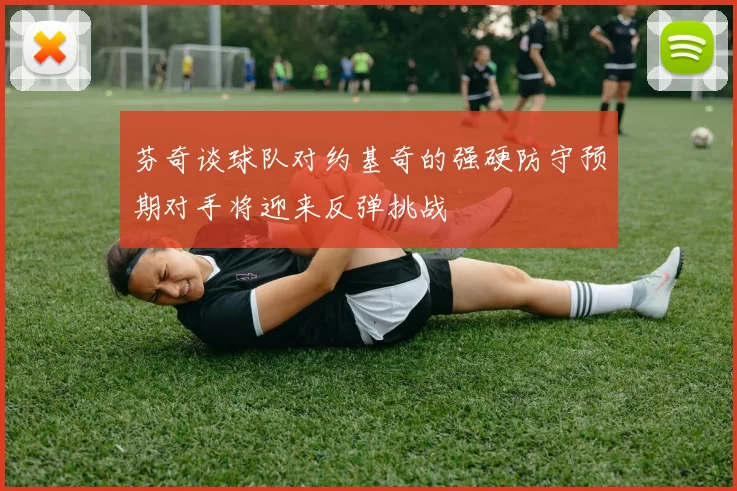 芬奇谈球队对约基奇的强硬防守预期对手将迎来反弹挑战