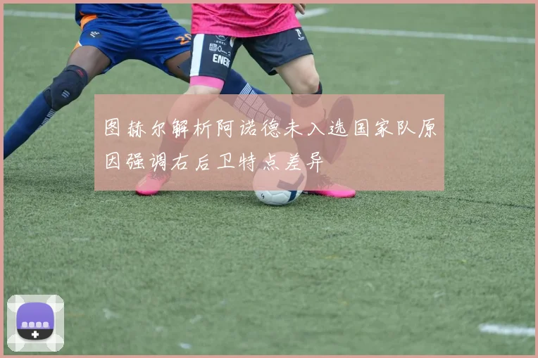 图赫尔解析阿诺德未入选国家队原因强调右后卫特点差异