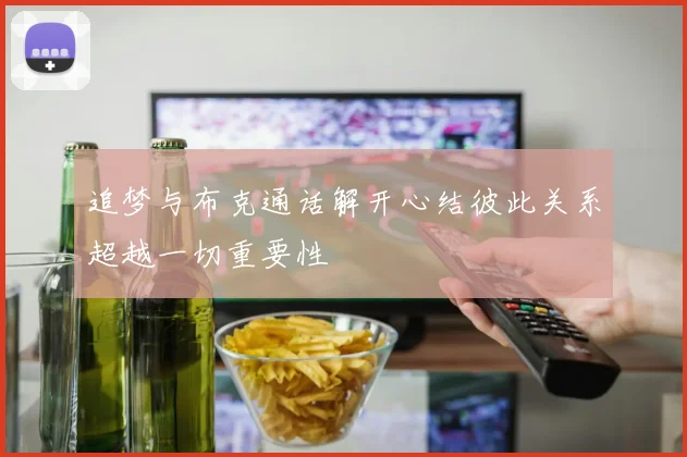 追梦与布克通话解开心结彼此关系超越一切重要性