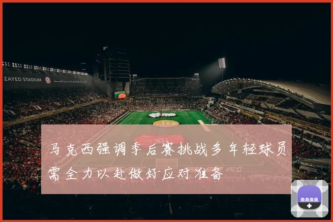 马克西强调季后赛挑战多年轻球员需全力以赴做好应对准备