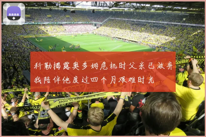 科勒揭露奥多姆危机时父亲已放弃我陪伴他度过四个月艰难时光