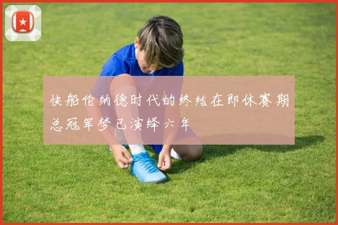 快船伦纳德时代的终结在即休赛期总冠军梦已演绎六年