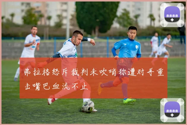 弗拉格怒斥裁判未吹哨称遭对手重击嘴巴血流不止