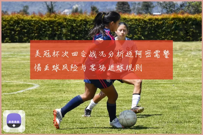 美冠杯次回合战况分析迈阿密需警惕丢球风险与客场进球规则