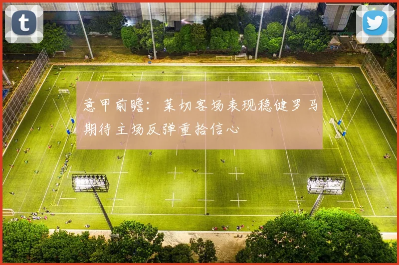 意甲前瞻：莱切客场表现稳健罗马期待主场反弹重拾信心