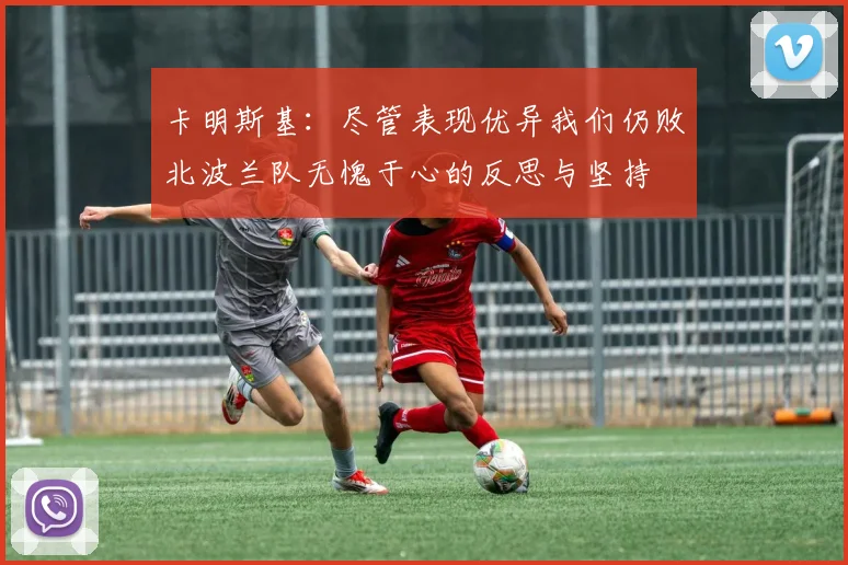 卡明斯基：尽管表现优异我们仍败北波兰队无愧于心的反思与坚持