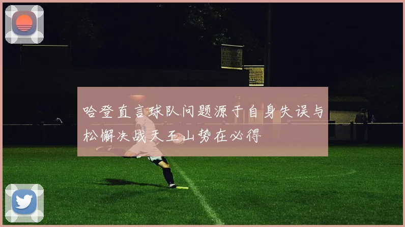 哈登直言球队问题源于自身失误与松懈决战天王山势在必得