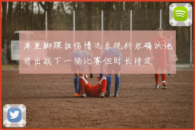 库里脚踝扭伤情况乐观科尔确认他将出战下一场比赛但时长待定