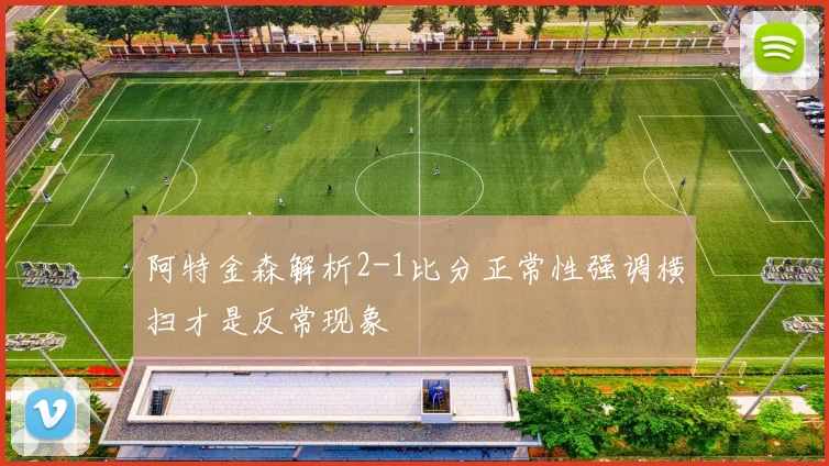 阿特金森解析2-1比分正常性强调横扫才是反常现象