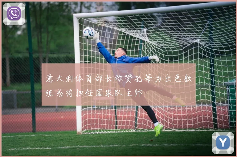 意大利体育部长称赞孔蒂为出色教练或将担任国家队主帅