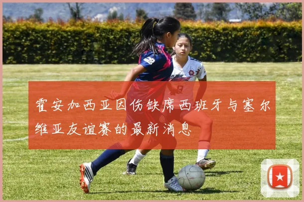 霍安加西亚因伤缺席西班牙与塞尔维亚友谊赛的最新消息
