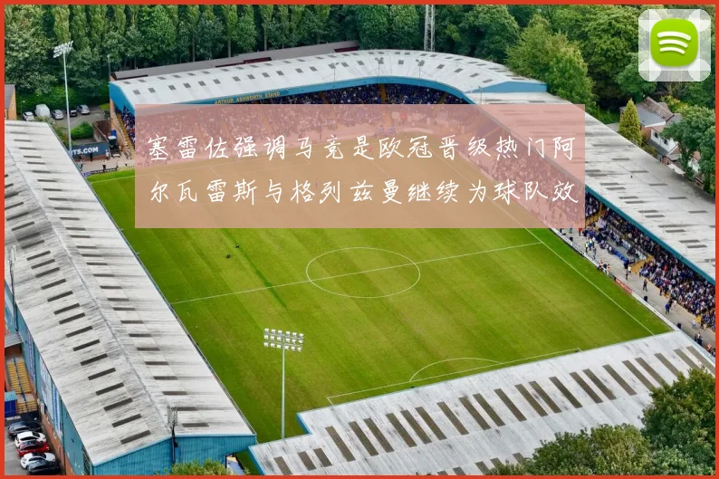 塞雷佐强调马竞是欧冠晋级热门阿尔瓦雷斯与格列兹曼继续为球队效力