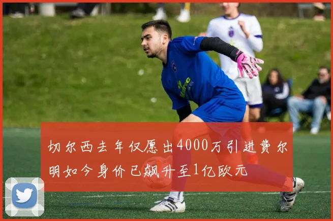 切尔西去年仅愿出4000万引进费尔明如今身价已飙升至1亿欧元
