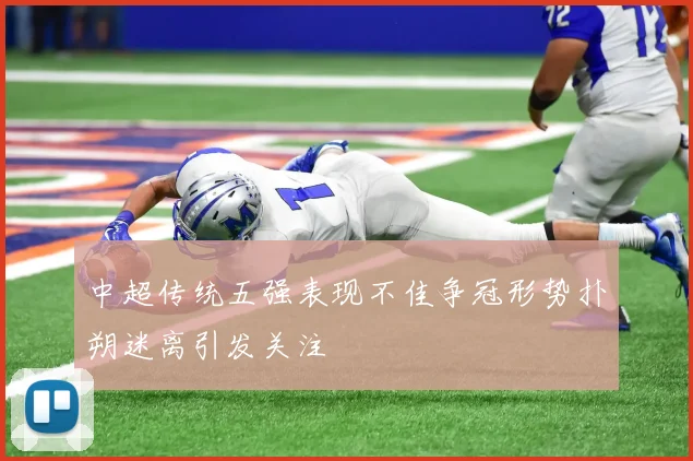 中超传统五强表现不佳争冠形势扑朔迷离引发关注