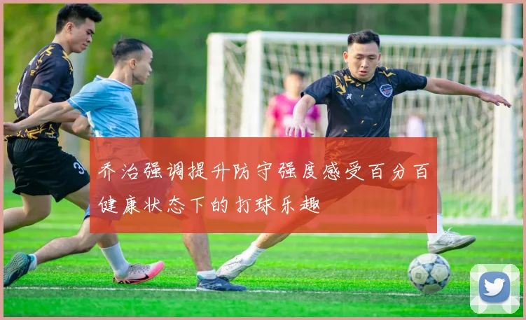 乔治强调提升防守强度感受百分百健康状态下的打球乐趣