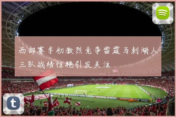 西部赛季初激烈竞争雷霆马刺湖人三队战绩惊艳引发关注