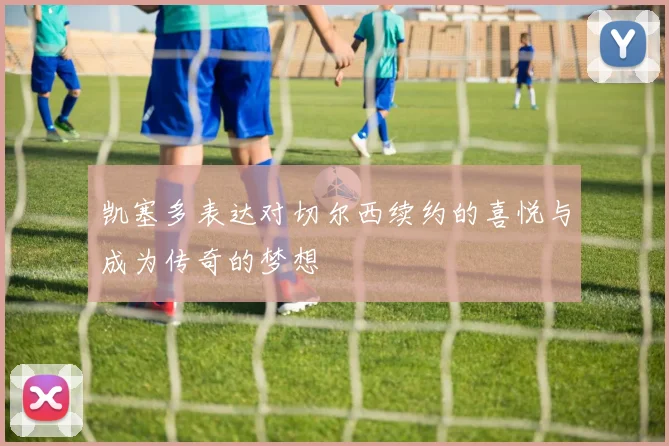 凯塞多表达对切尔西续约的喜悦与成为传奇的梦想