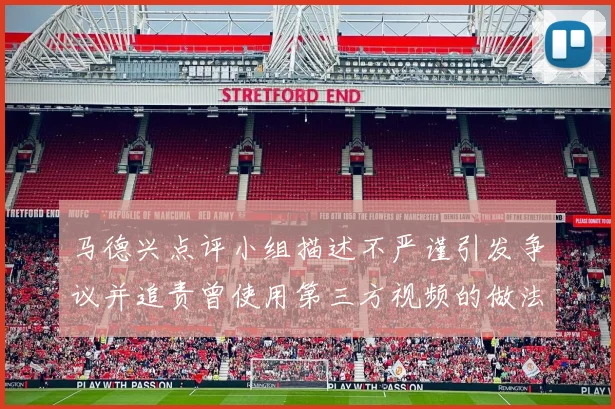 马德兴点评小组描述不严谨引发争议并追责曾使用第三方视频的做法